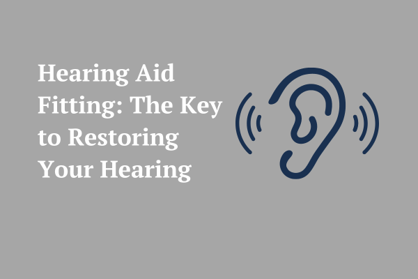 Hearing Aid Fitting: The Key to Restoring Your Hearing