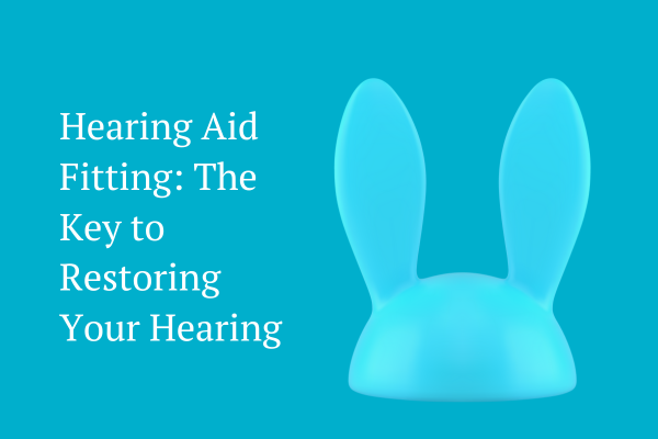 Hearing Aid Fitting: The Key to Restoring Your Hearing