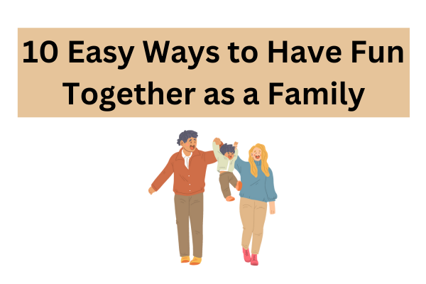 10 Easy Ways to Have Fun Together as a Family