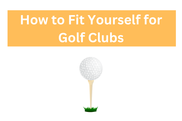 How to Fit Yourself for Golf Clubs