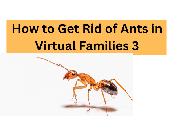 How to Get Rid of Ants in Virtual Families 3: A Comprehensive Guide